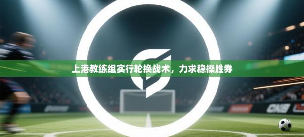 上港教练组实行轮换战术，力求稳操胜券