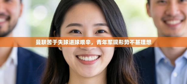 曼联苦于失球进球艰辛，青年军现形势不甚理想