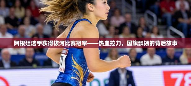 阿根廷选手获得拔河比赛冠军——热血拉力，国旗飘扬的背后故事