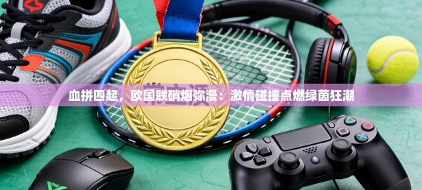 血拼四起，欧国联硝烟弥漫：激情碰撞点燃绿茵狂潮