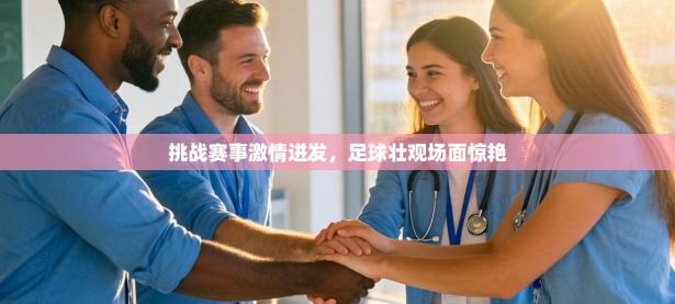 挑战赛事激情迸发，足球壮观场面惊艳