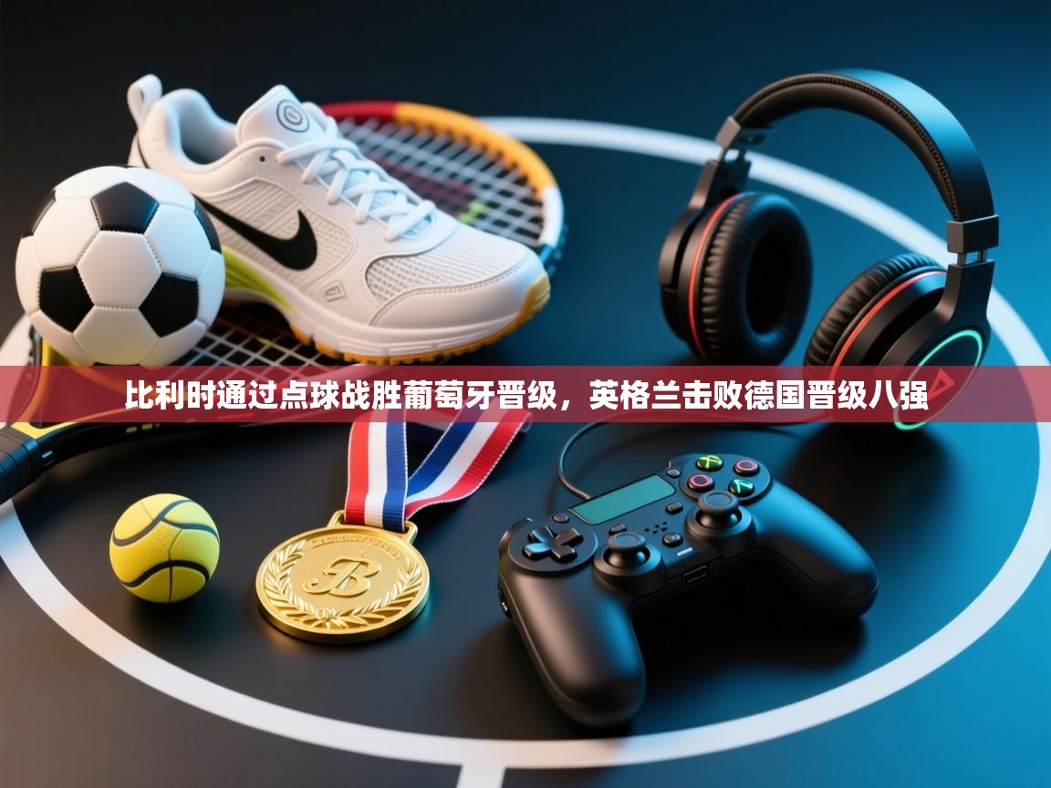 比利时通过点球战胜葡萄牙晋级，英格兰击败德国晋级八强  第2张