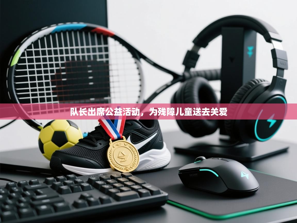 队长出席公益活动，为残障儿童送去关爱  第1张