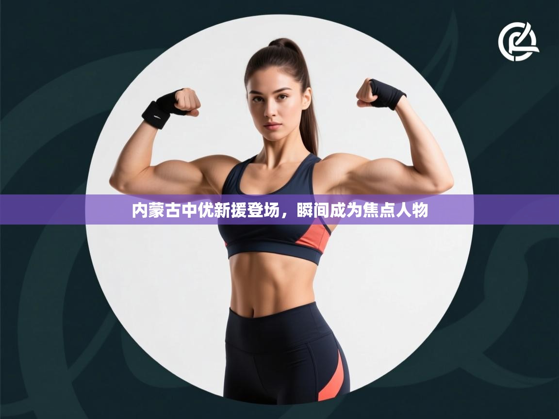 内蒙古中优新援登场，瞬间成为焦点人物  第2张