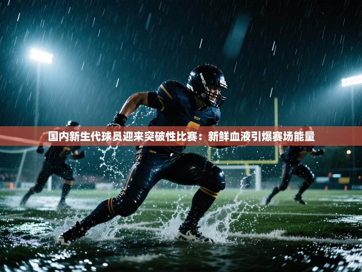 国内新生代球员迎来突破性比赛:新鲜血液引爆赛场能量 第1张