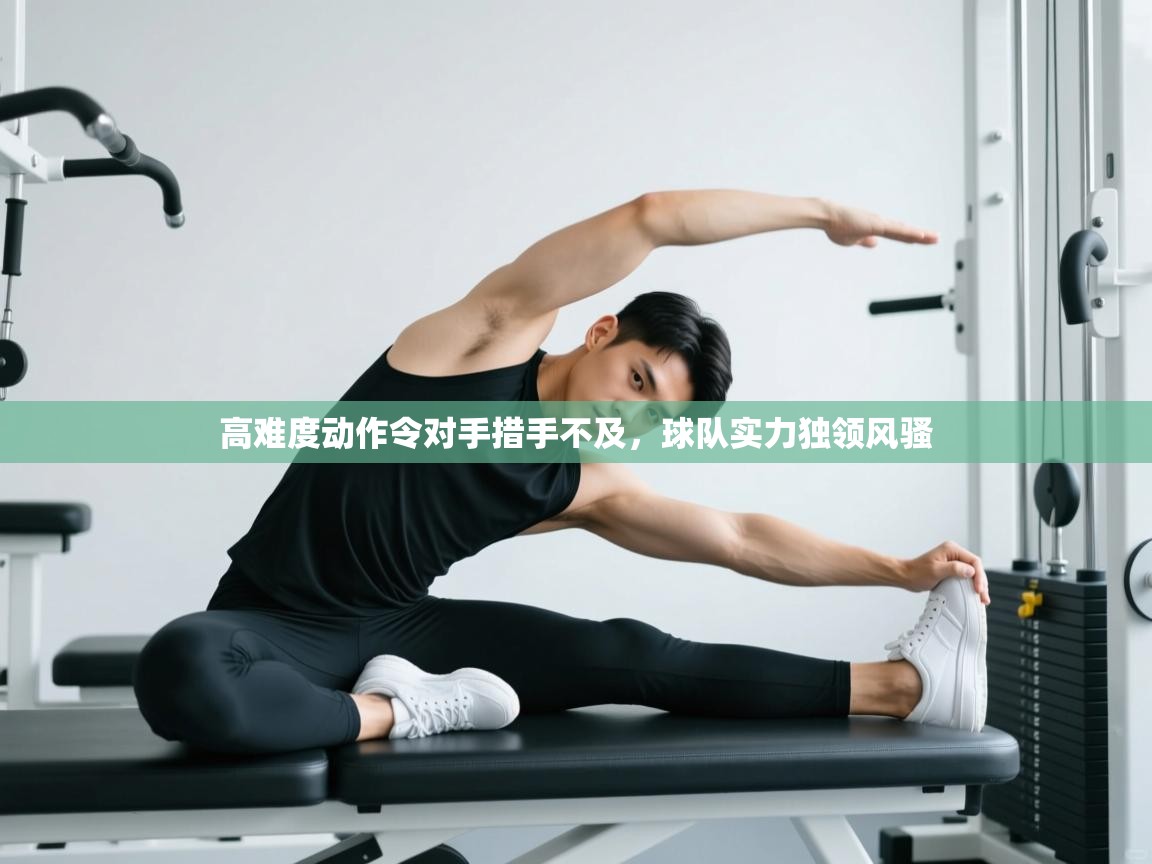 高难度动作令对手措手不及,球队实力独领风骚 第1张