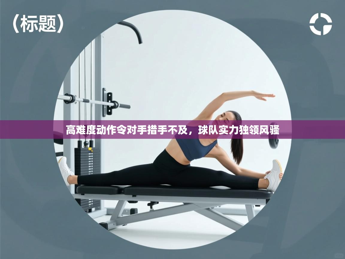 高难度动作令对手措手不及,球队实力独领风骚 第2张