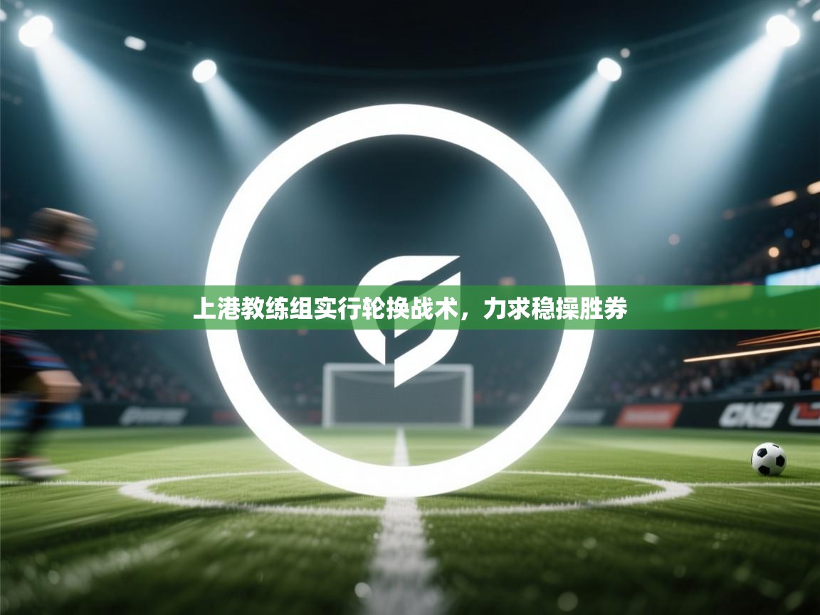 上港教练组实行轮换战术，力求稳操胜券  第1张