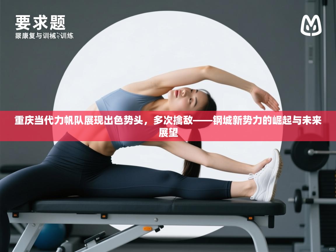 重庆当代力帆队展现出色势头，多次擒敌——钢城新势力的崛起与未来展望  第1张